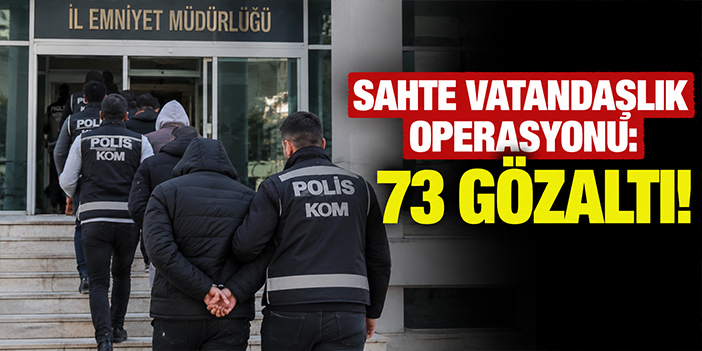 Sahte vatandaşlık operasyonu: 73 gözaltı!