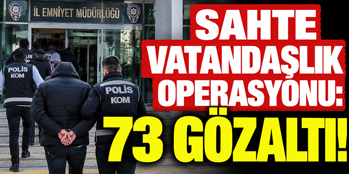 Sahte vatandaşlık operasyonu: 73 gözaltı!