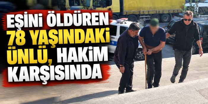 Eşini öldüren 78 yaşındaki Ünlü, hakim karşısında