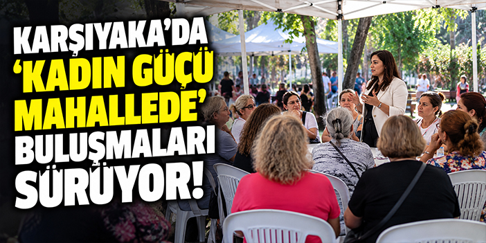 Karşıyaka’da “Kadın Gücü Mahallede” buluşmaları sürüyor!