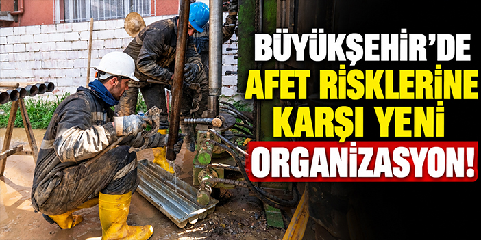 Büyükşehir’de afet risklerine karşı yeni organizasyon!