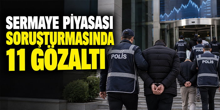Sermaye piyasası soruşturmasında 11 gözaltı!