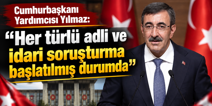 Cumhurbaşkanı Yardımcısı Yılmaz: "Her türlü adli ve idari soruşturma başlatılmış durumda"