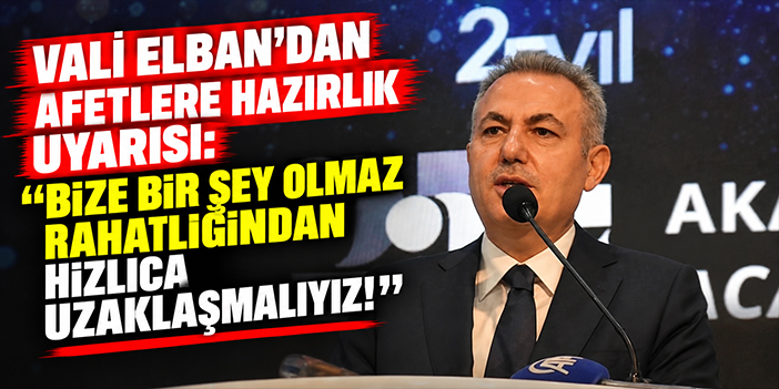 Vali Elban’dan afetlere hazırlık uyarısı: Bize bir şey olmaz rahatlığından hızlıca uzaklaşmalıyız!