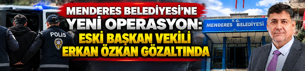 Menderes Belediyesi’ne yeni operasyon: Eski Başkan Vekili Erkan Özkan gözaltında