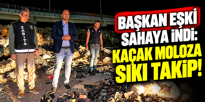 Başkan Eşki sahaya indi: Kaçak moloza sıkı takip!
