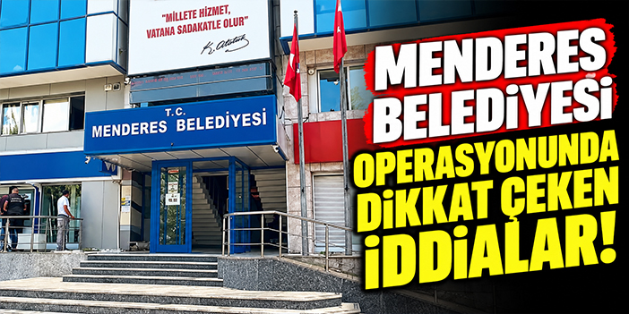 Menderes Belediyesi operasyonunda dikkat çeken iddialar!