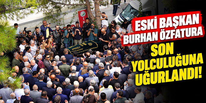 Eski Başkan Burhan Özfatura son yolculuğuna uğurlandı!