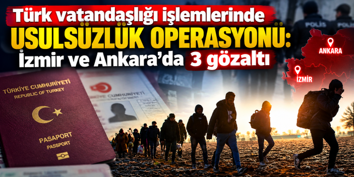 Türk vatandaşlığı işlemlerinde usulsüzlük operasyonu: İzmir ve Ankara’da 3 gözaltı