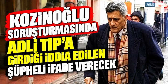Kozinoğlu soruşturmasında Adli Tıp’a girdiği iddia edilen şüpheli ifade verecek