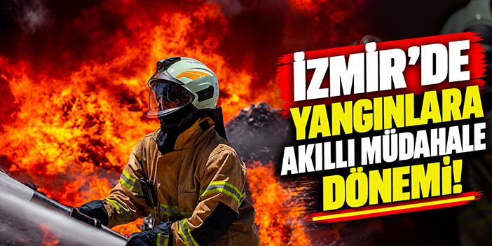 İzmir’de yangınlara akıllı müdahale dönemi!