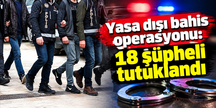 Yasa dışı bahis operasyonu: 18 şüpheli tutuklandı