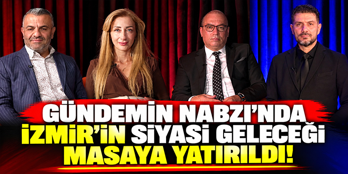 Gündemin Nabzı’nda İzmir’in siyasi geleceği masaya yatırıldı!