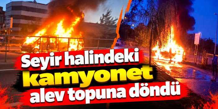 Seyir halindeki kamyonet alev topuna döndü