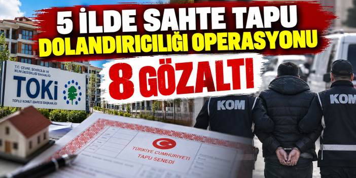 5 ilde sahte tapu dolandırıcılığı operasyonu: 8 gözaltı