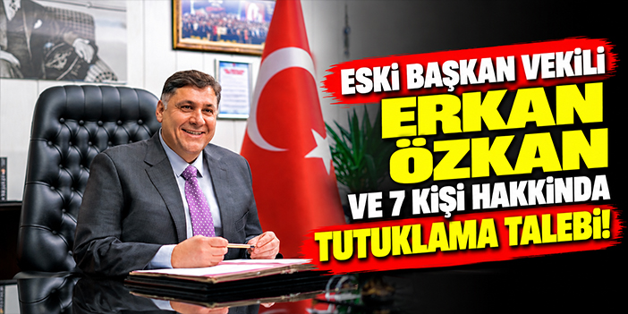 Eski Başkan Vekili Erkan Özkan ve 7 kişi hakkında tutuklama talebi!