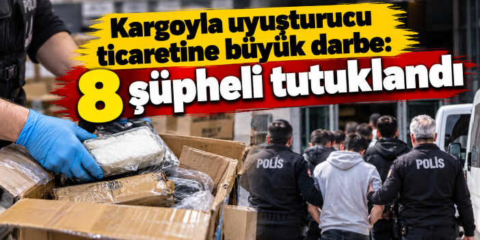 Kargoyla uyuşturucu ticaretine büyük darbe: 8 şüpheli tutuklandı