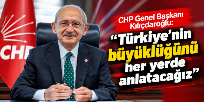 CHP Genel Başkanı Kılıçdaroğlu: "Türkiye'nin büyüklüğünü her yerde anlatacağız"