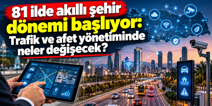 81 ilde akıllı şehir dönemi başlıyor: Trafik ve afet yönetiminde neler değişecek?