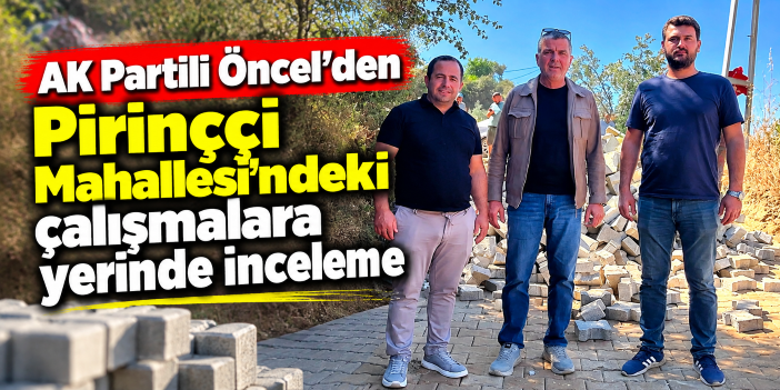 AK Partili Öncel’den Pirinççi Mahallesi’ndeki çalışmalara yerinde inceleme