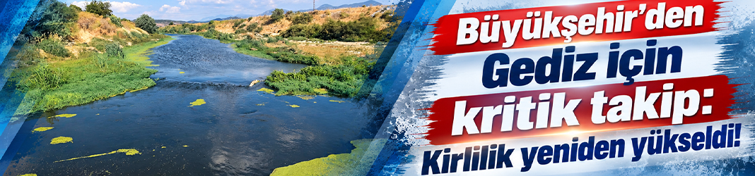 Büyükşehir’den Gediz için kritik takip: Kirlilik yeniden yükseldi!