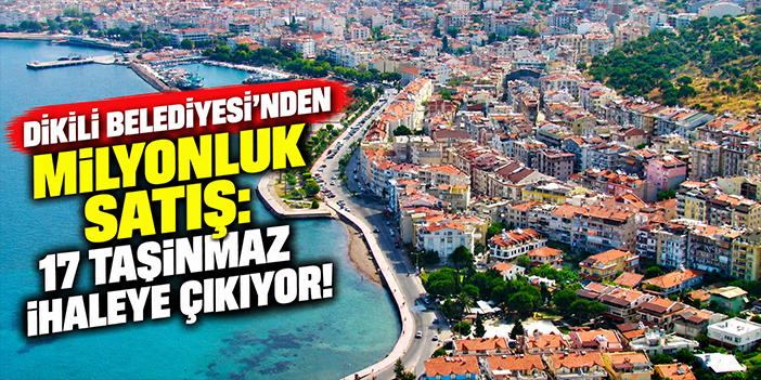 Dikili Belediyesi’nden milyonluk satış: 17 taşınmaz ihaleye çıkıyor!
