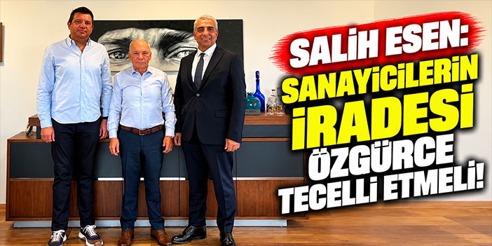 Salih Esen: Sanayicilerin iradesi özgürce tecelli etmeli!