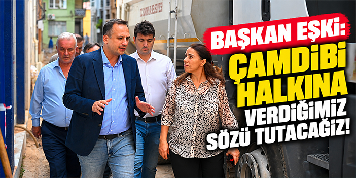 Başkan Eşki: Çamdibi halkına verdiğimiz sözü tutacağız!