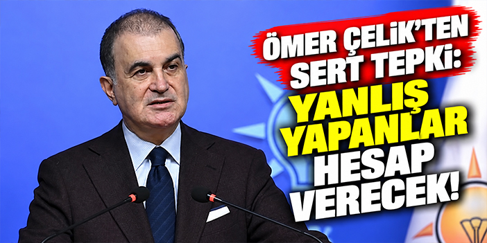Ömer Çelik'ten sert tepki: Yanlış yapanlar hesap verecek!
