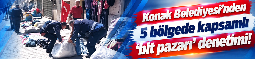 Konak Belediyesi’nden 5 bölgede kapsamlı 'bit pazarı' denetimi!