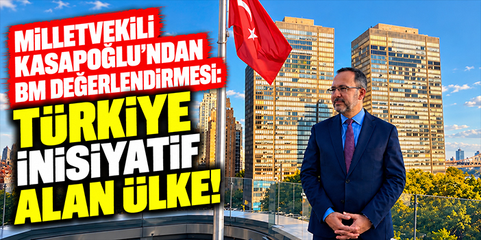 Milletvekili Kasapoğlu’ndan BM değerlendirmesi: Türkiye inisiyatif alan ülke!