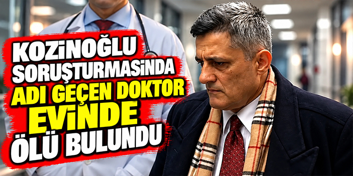 Kozinoğlu soruşturmasında adı geçen doktor evinde ölü bulundu