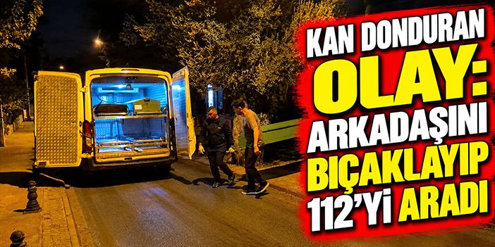 Kan donduran olay: Arkadaşını bıçaklayıp 112'yi aradı