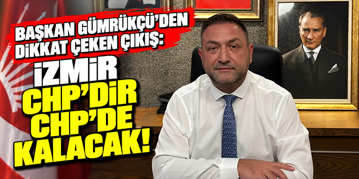 Başkan Gümrükçü'den dikkat çeken çıkış: İzmir CHP'dir CHP'de kalacak!
