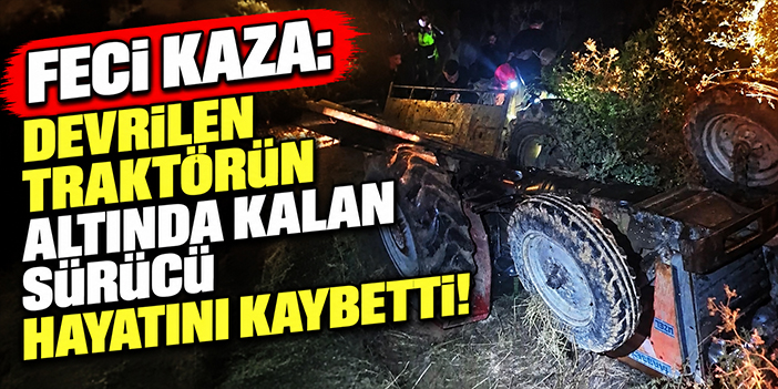 Feci kaza: Devrilen traktörün altında kalan sürücü hayatını kaybetti