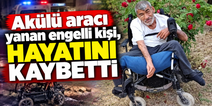 Akülü aracı yanan engelli , hayatını kaybetti