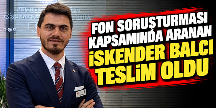Fon soruşturması kapsamında aranan İskender Balcı teslim oldu