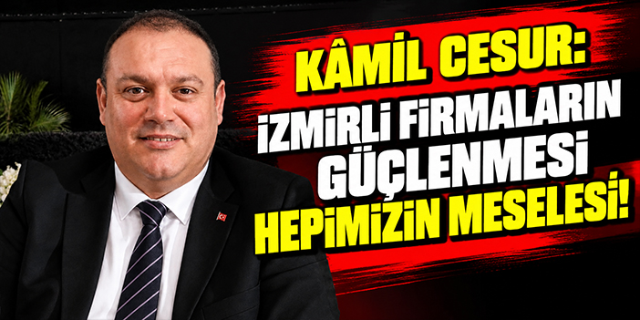 Kâmil Cesur: İzmirli firmaların güçlenmesi hepimizin meselesi!