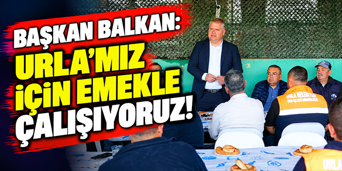 Başkan Balkan: Urla'mız için emekle çalışıyoruz!