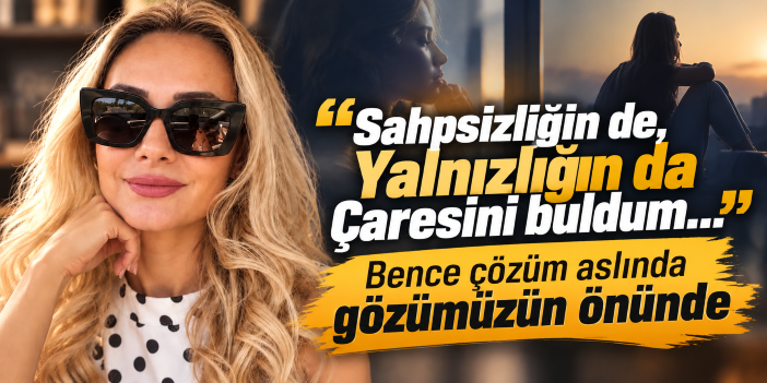“Sahipsizliğin de, Yalnızlığın da Çaresini buldum…” Bence çözüm aslında gözümüzün önünde