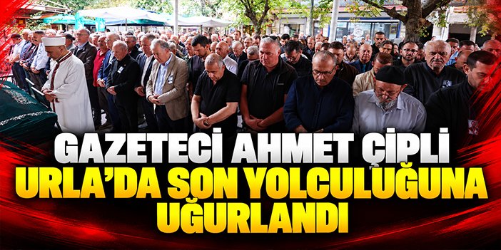 Gazeteci Ahmet Çipli Urla’da son yolculuğuna uğurlandı