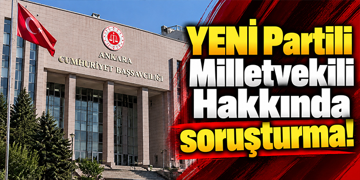 YENİ Partili Milletvekili Hakkında soruşturma!