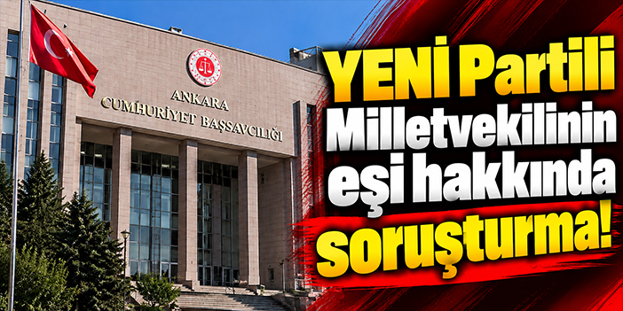YENİ Partili Milletvekilinin eşi hakkında soruşturma!