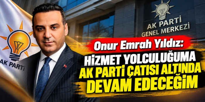 Onur Emrah Yıldız: Hizmet yolculuğuma AK Parti çatısı altında devam edeceğim