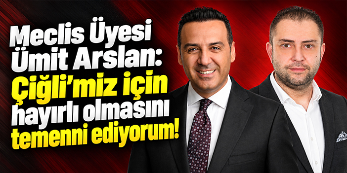 Meclis Üyesi Ümit Arslan: Çiğli’miz için hayırlı olmasını temenni ediyorum!
