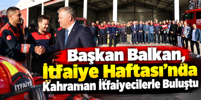 Başkan Balkan, İtfaiye Haftası’nda Kahraman İtfaiyecilerle Buluştu