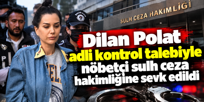 Dilan Polat adli kontrol talebiyle nöbetçi sulh ceza hakimliğine sevk edildi