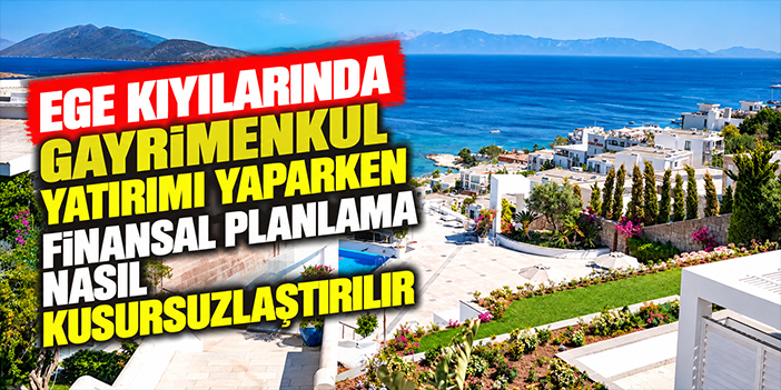 Ege Kıyılarında Gayrimenkul Yatırımı Yaparken Finansal Planlama Nasıl Kusursuzlaştırılır