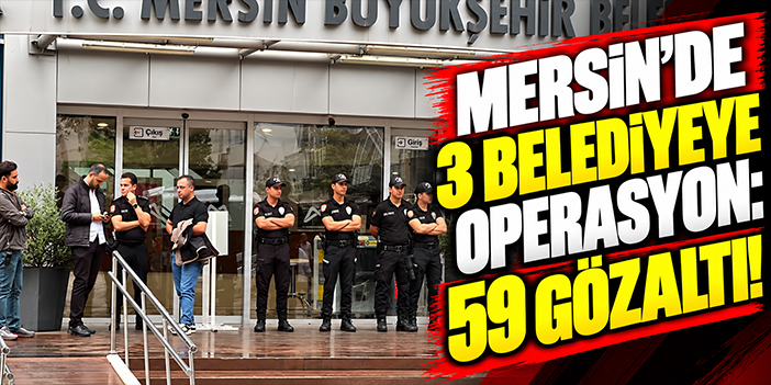 Mersin'de 3 belediyeye operasyon: 59 gözaltı!