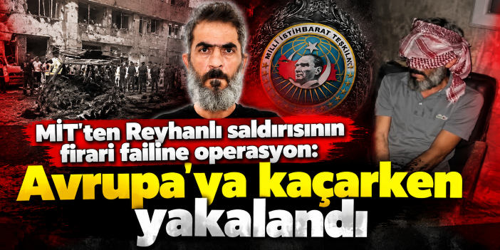 MİT'ten Reyhanlı saldırısının firari failine operasyon: Avrupa'ya kaçarken yakalandı